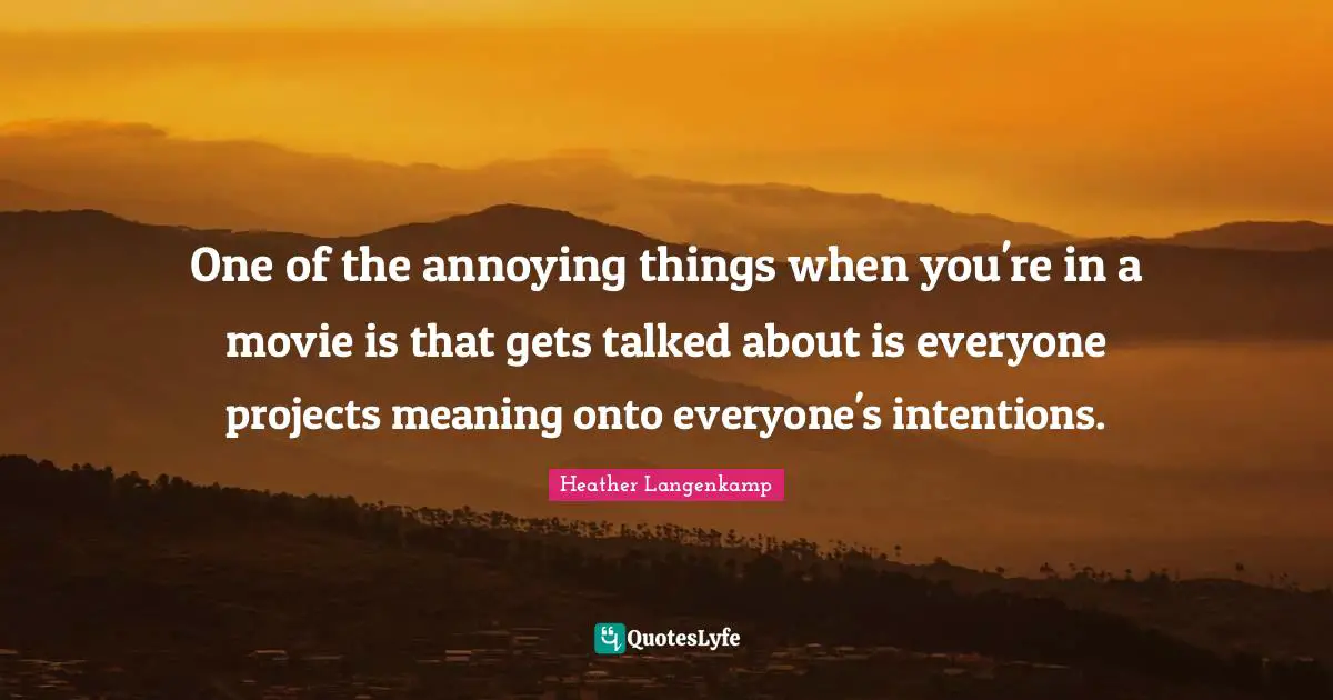One of the annoying things when you're in a movie is that gets talked about is everyone projects meaning onto everyone's intentions.