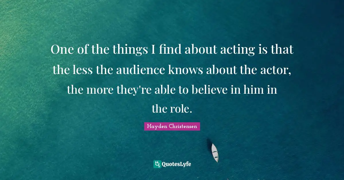 Hayden Christensen Quotes: "One of the things I find about acting is that the less the audience knows about the actor, the more they're able to believe in him in the role."