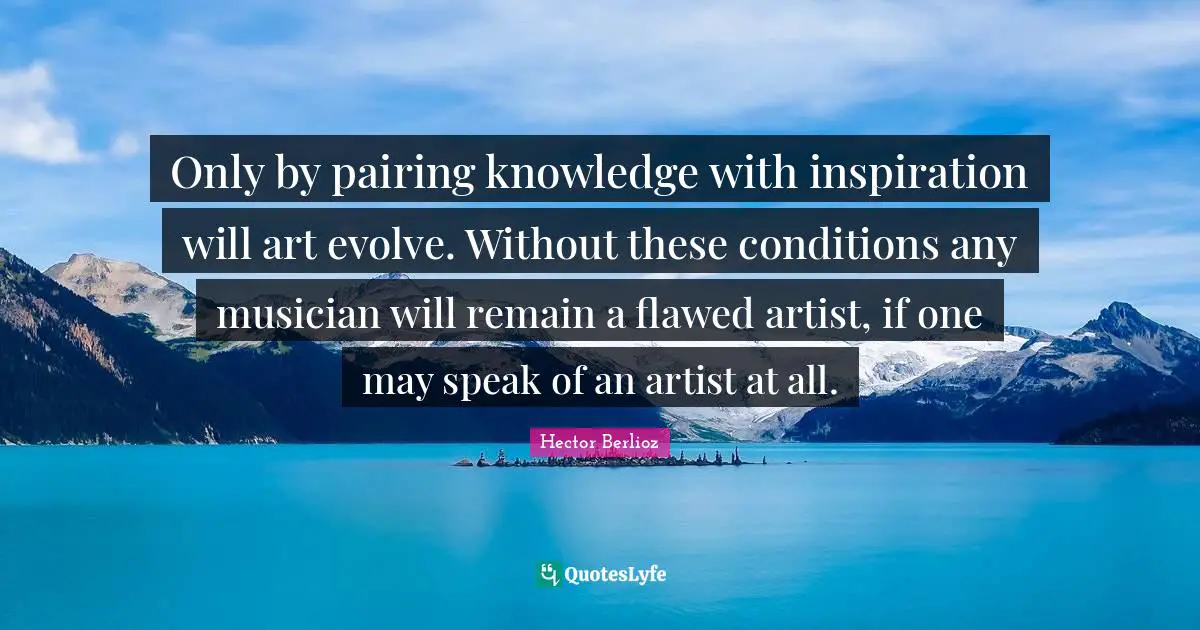 Flawed Quotes: "Only by pairing knowledge with inspiration will art evolve. Without these conditions any musician will remain a flawed artist, if one may speak of an artist at all."