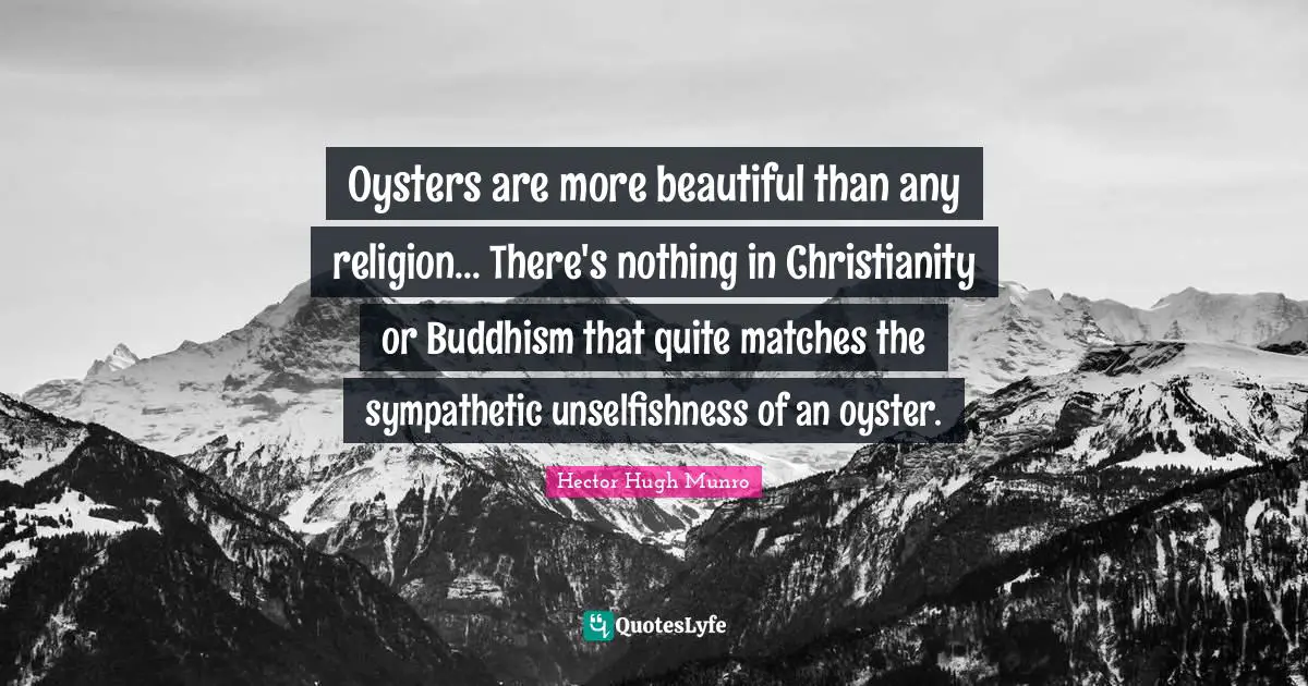 Hector Hugh Munro Quotes: "Oysters are more beautiful than any religion... There's nothing in Christianity or Buddhism that quite matches the sympathetic unselfishness of an oyster."