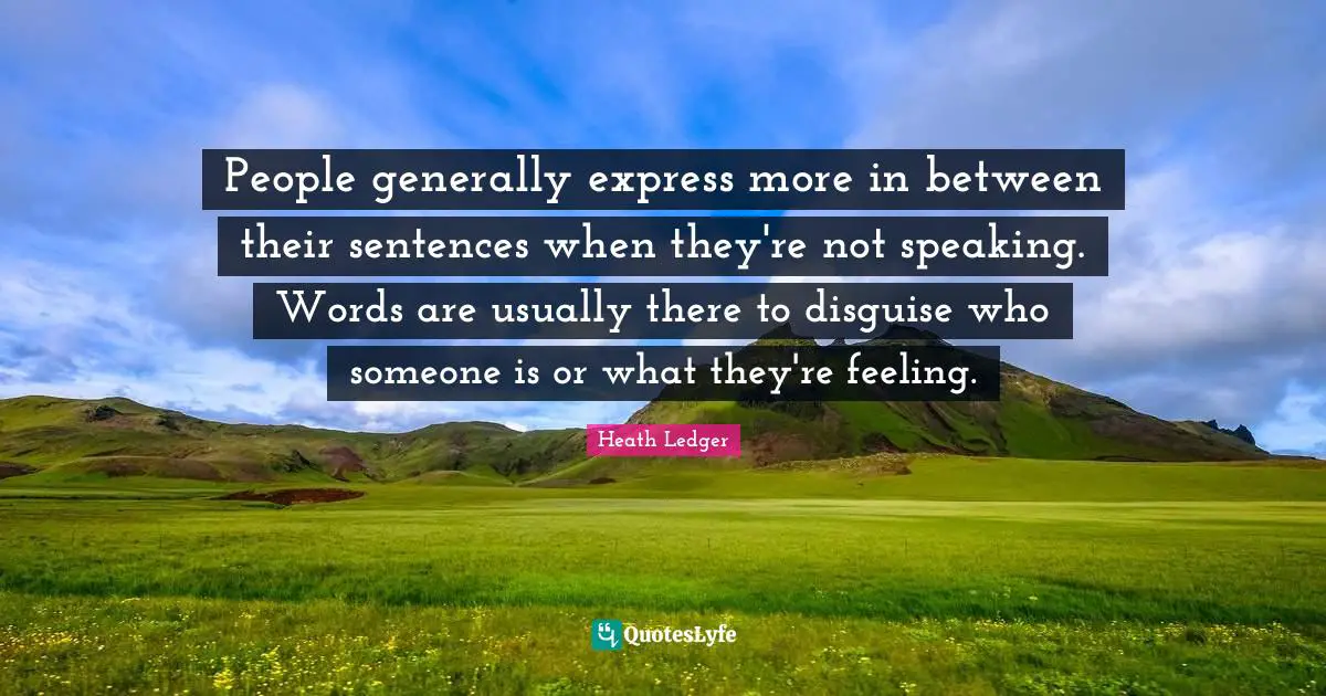 People generally express more in between their sentences when they're not speaking. Words are usually there to disguise who someone is or what they're feeling.
