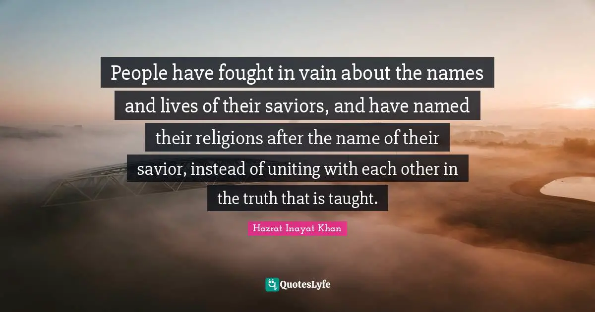 People have fought in vain about the names and lives of their saviors, and have named their religions after the name of their savior, instead of uniting with each other in the truth that is taught.