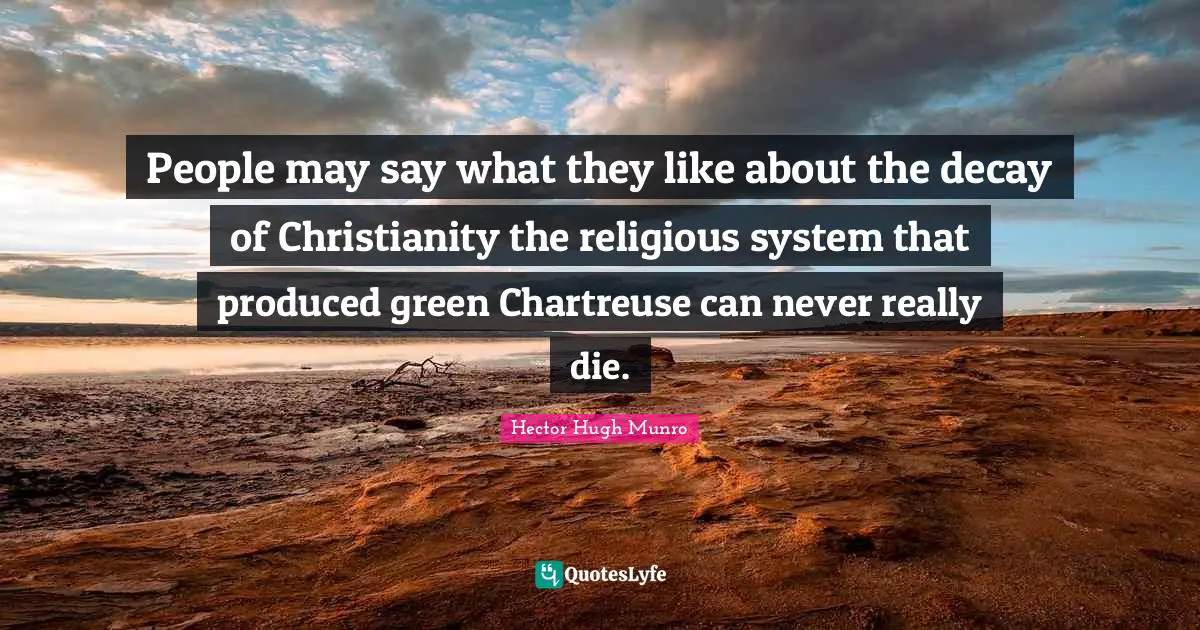 Hector Hugh Munro Quotes: "People may say what they like about the decay of Christianity the religious system that produced green Chartreuse can never really die."