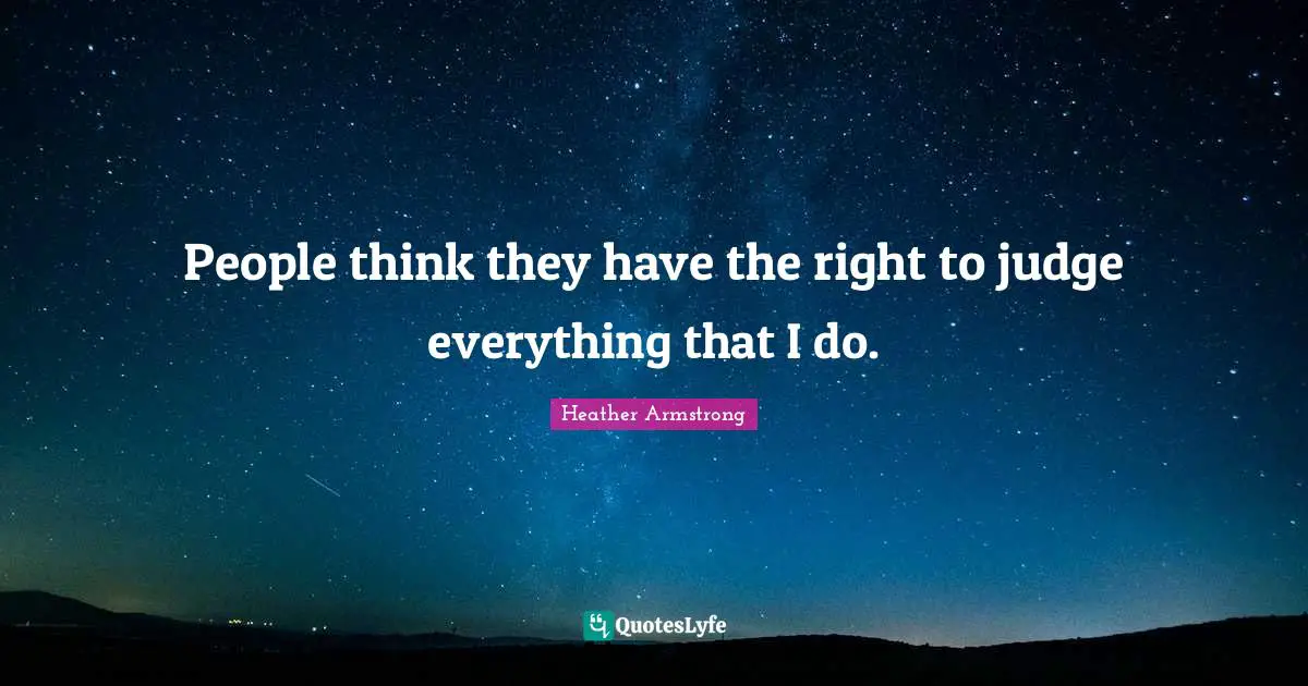 People think they have the right to judge everything that I do.