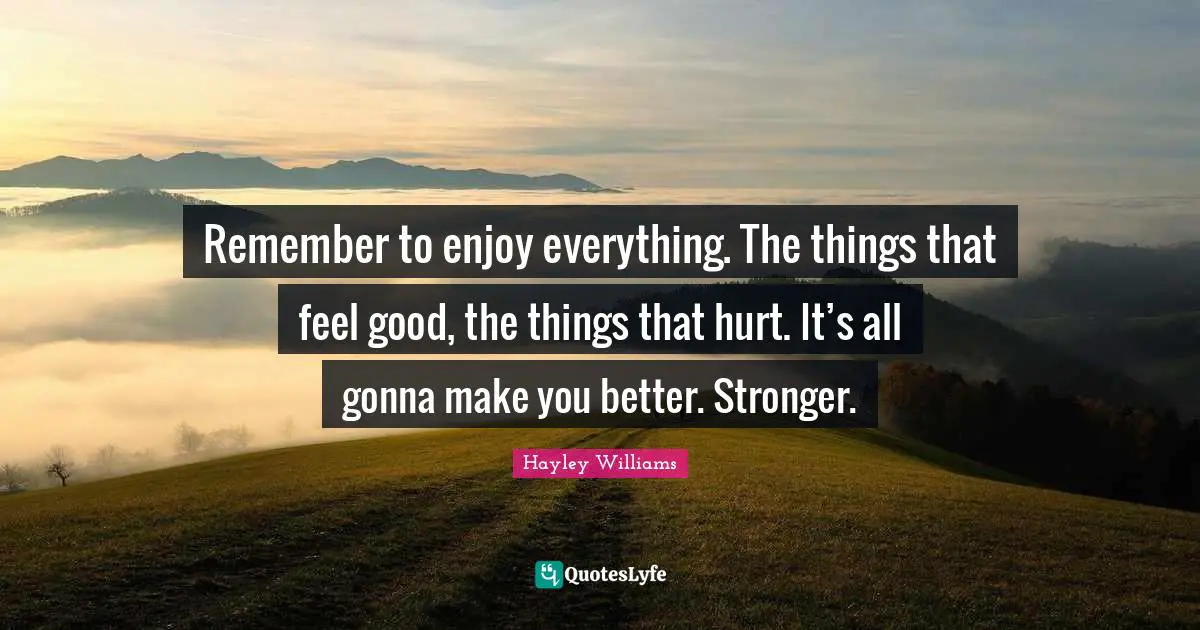 Hayley Williams Quotes: "Remember to enjoy everything. The things that feel good, the things that hurt. It’s all gonna make you better. Stronger."