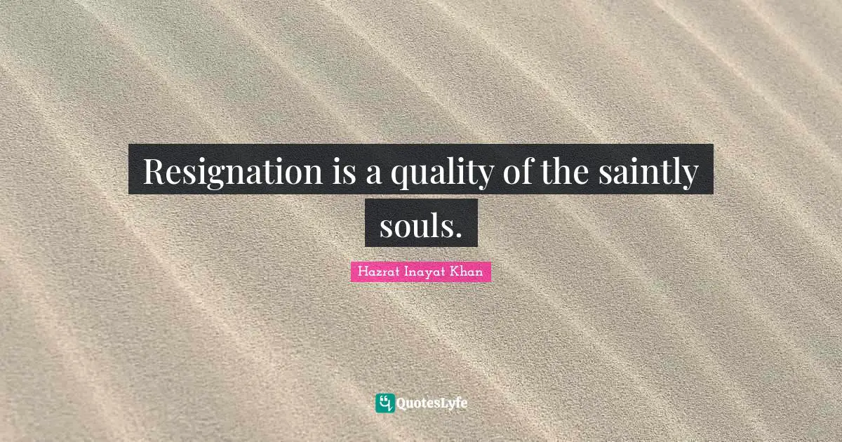 Resignation is a quality of the saintly souls.