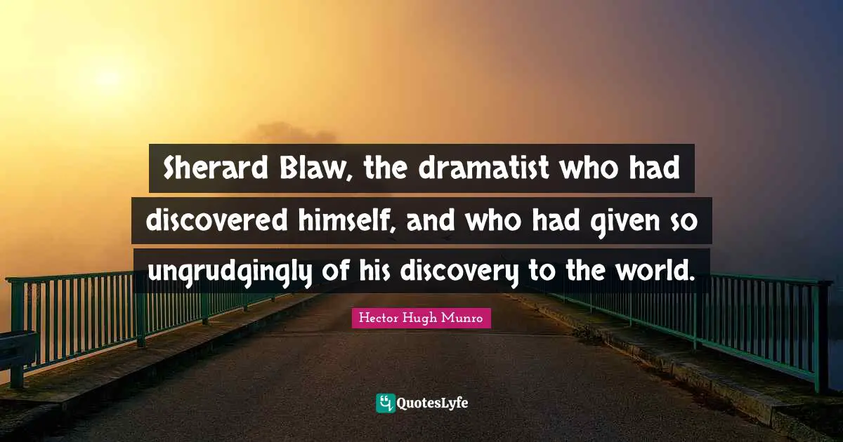 Hector Hugh Munro Quotes: Sherard Blaw, the dramatist who had discovered himself, and who had given so ungrudgingly of his discovery to the world.