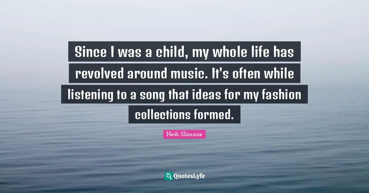 Collections Quotes: "Since I was a child, my whole life has revolved around music. It's often while listening to a song that ideas for my fashion collections formed."