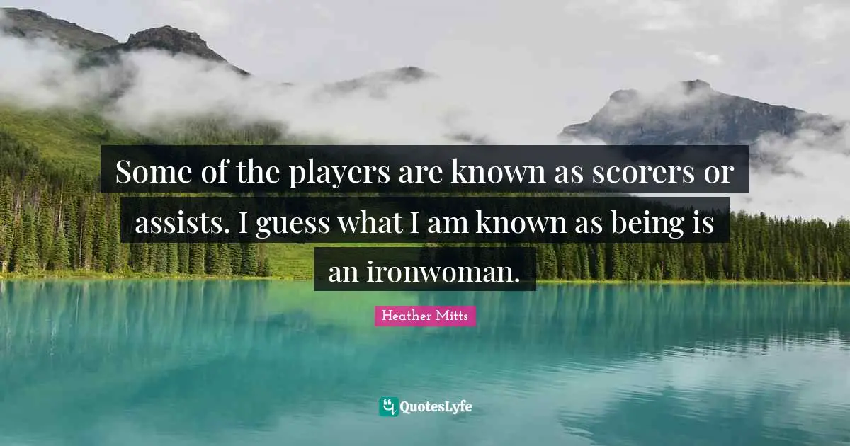 Some of the players are known as scorers or assists. I guess what I am known as being is an ironwoman.