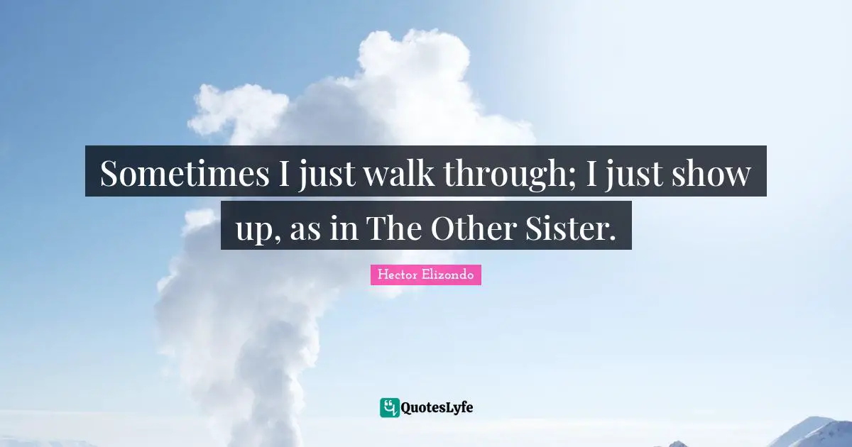 Sometimes I just walk through; I just show up, as in The Other Sister.