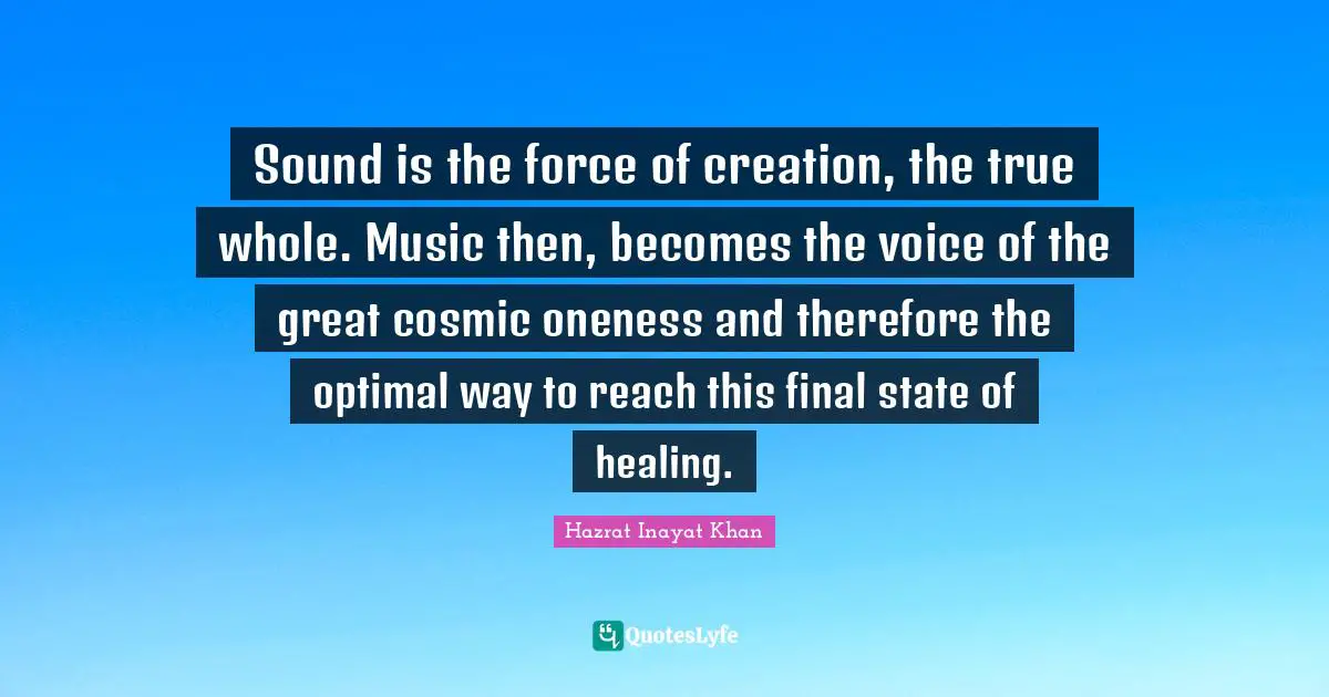 Cosmic Quotes: "Sound is the force of creation, the true whole. Music then, becomes the voice of the great cosmic oneness and therefore the optimal way to reach this final state of healing."