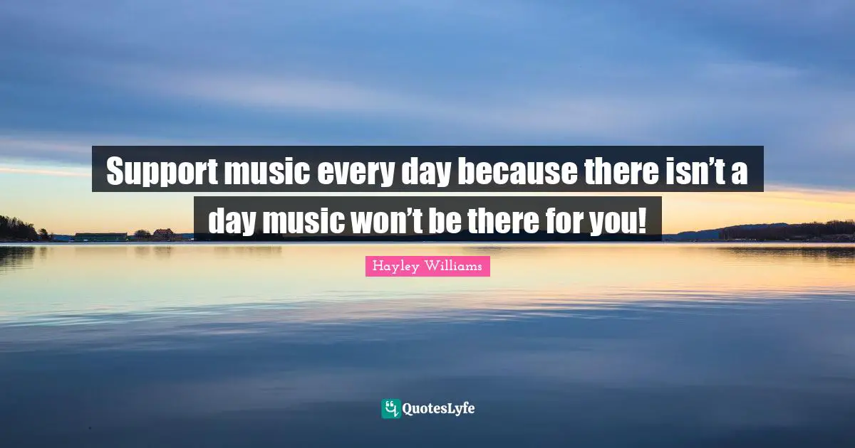 Hayley Williams Quotes: "Support music every day because there isn’t a day music won’t be there for you!"