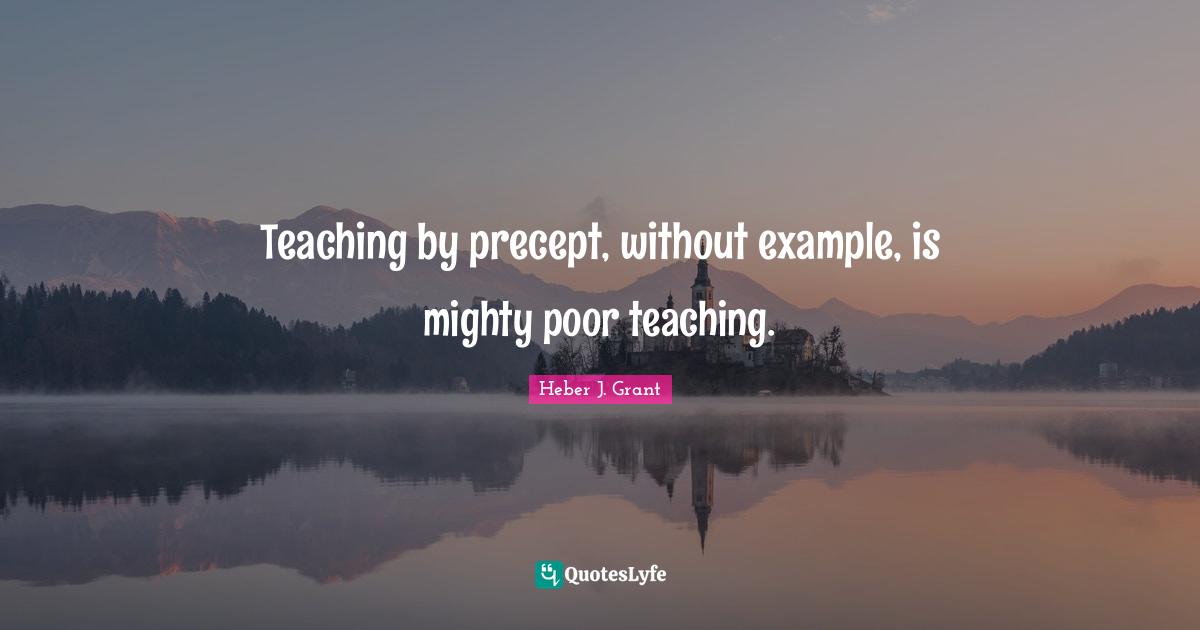Teaching by precept, without example, is mighty poor teaching.