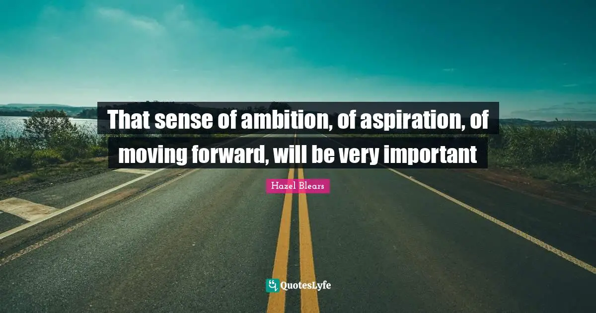 That sense of ambition, of aspiration, of moving forward, will be very important
