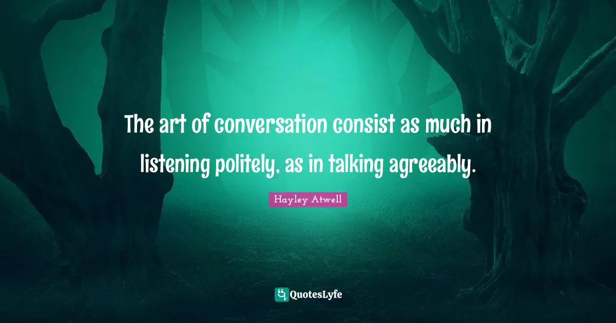 The art of conversation consist as much in listening politely, as in talking agreeably.