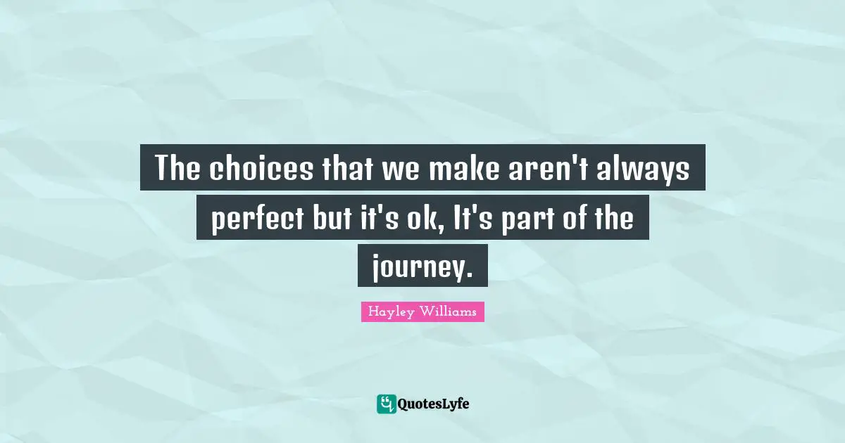 Hayley Williams Quotes: "The choices that we make aren't always perfect but it's ok, It's part of the journey."