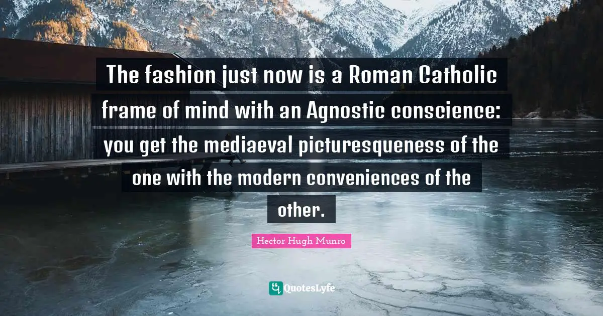 Hector Hugh Munro Quotes: "The fashion just now is a Roman Catholic frame of mind with an Agnostic conscience: you get the mediaeval picturesqueness of the one with the modern conveniences of the other."