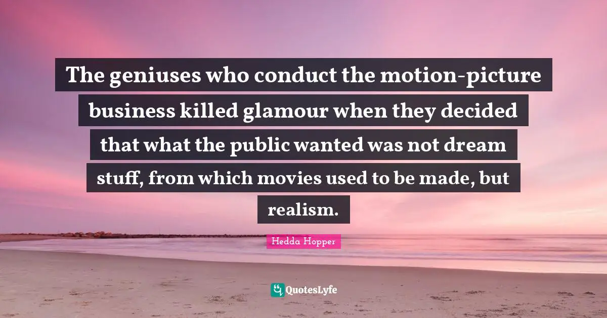 Hedda Hopper Quotes: "The geniuses who conduct the motion-picture business killed glamour when they decided that what the public wanted was not dream stuff, from which movies used to be made, but realism."
