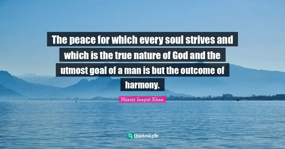 The peace for which every soul strives and which is the true nature of God and the utmost goal of a man is but the outcome of harmony.