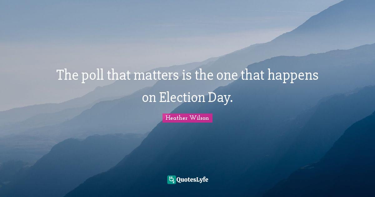 Election Day Quotes: "The poll that matters is the one that happens on Election Day."