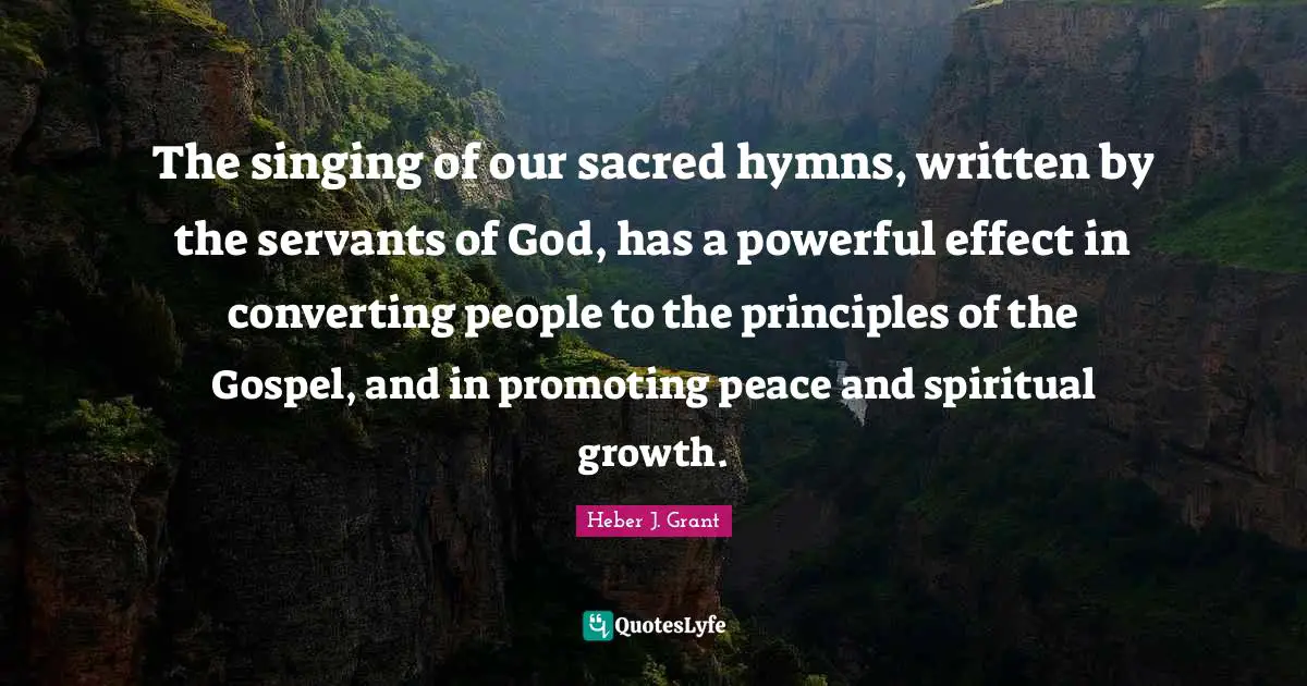 Spiritual Growth Quotes: "The singing of our sacred hymns, written by the servants of God, has a powerful effect in converting people to the principles of the Gospel, and in promoting peace and spiritual growth."