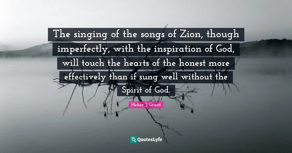 The singing of the songs of Zion, though imperfectly, with the inspiration of God, will touch the hearts of the honest more effectively than if sung well without the Spirit of God.