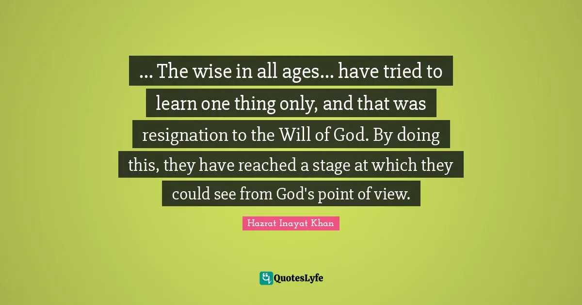 ... The wise in all ages... have tried to learn one thing only, and that was resignation to the Will of God. By doing this, they have reached a stage at which they could see from God's point of view.