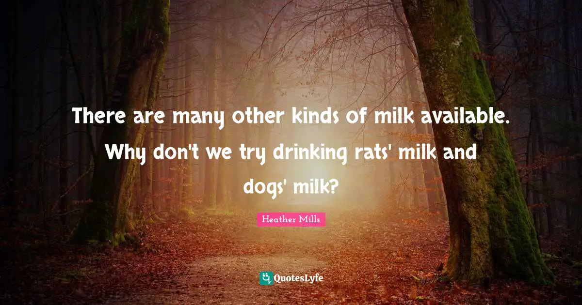 There are many other kinds of milk available. Why don't we try drinking rats' milk and dogs' milk?