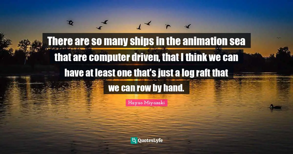 There are so many ships in the animation sea that are computer driven, that I think we can have at least one that's just a log raft that we can row by hand.