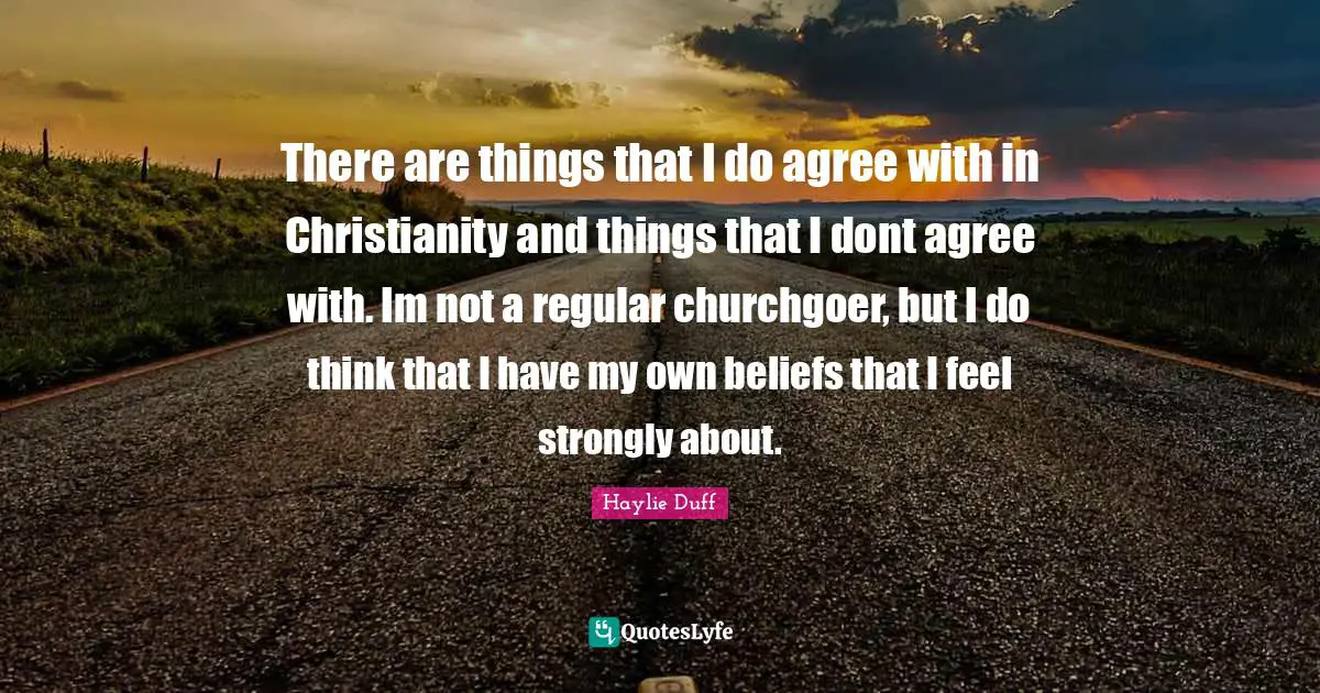 There are things that I do agree with in Christianity and things that I dont agree with. Im not a regular churchgoer, but I do think that I have my own beliefs that I feel strongly about.