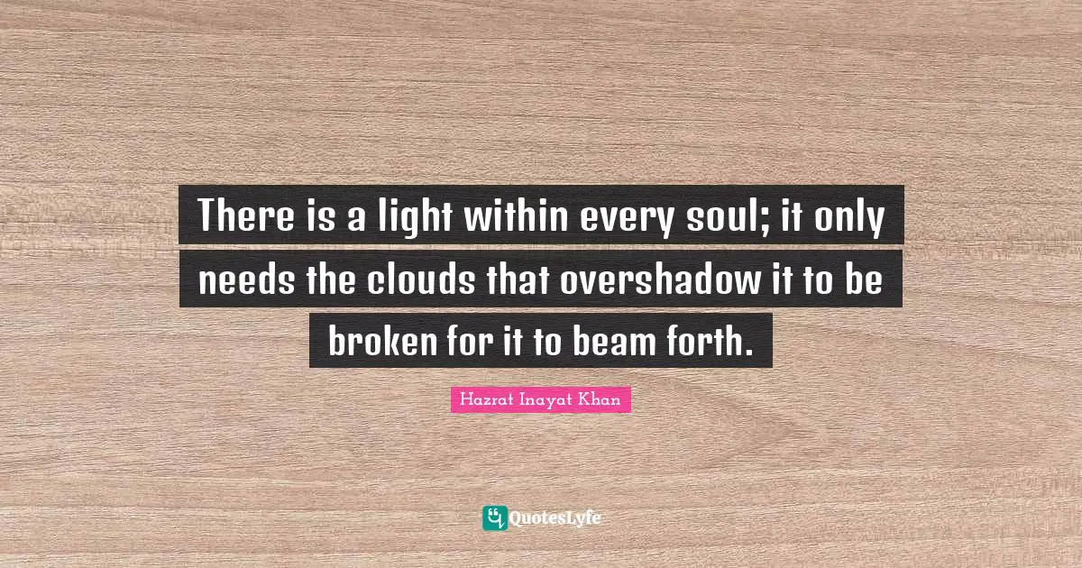 There is a light within every soul; it only needs the clouds that overshadow it to be broken for it to beam forth.