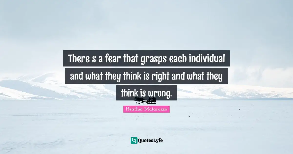 Theres a fear that grasps each individual and what they think is right and what they think is wrong.