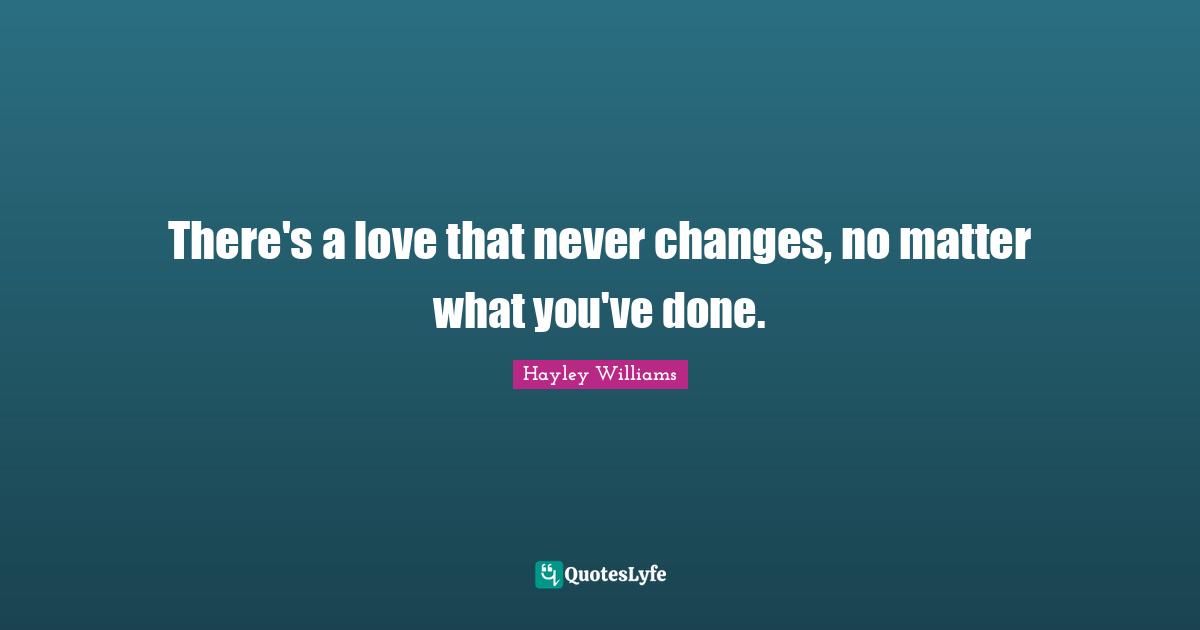 Hayley Williams Quotes: "There's a love that never changes, no matter what you've done."