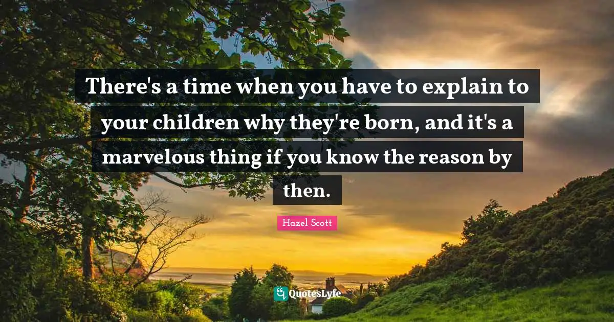 There's a time when you have to explain to your children why they're born, and it's a marvelous thing if you know the reason by then.
