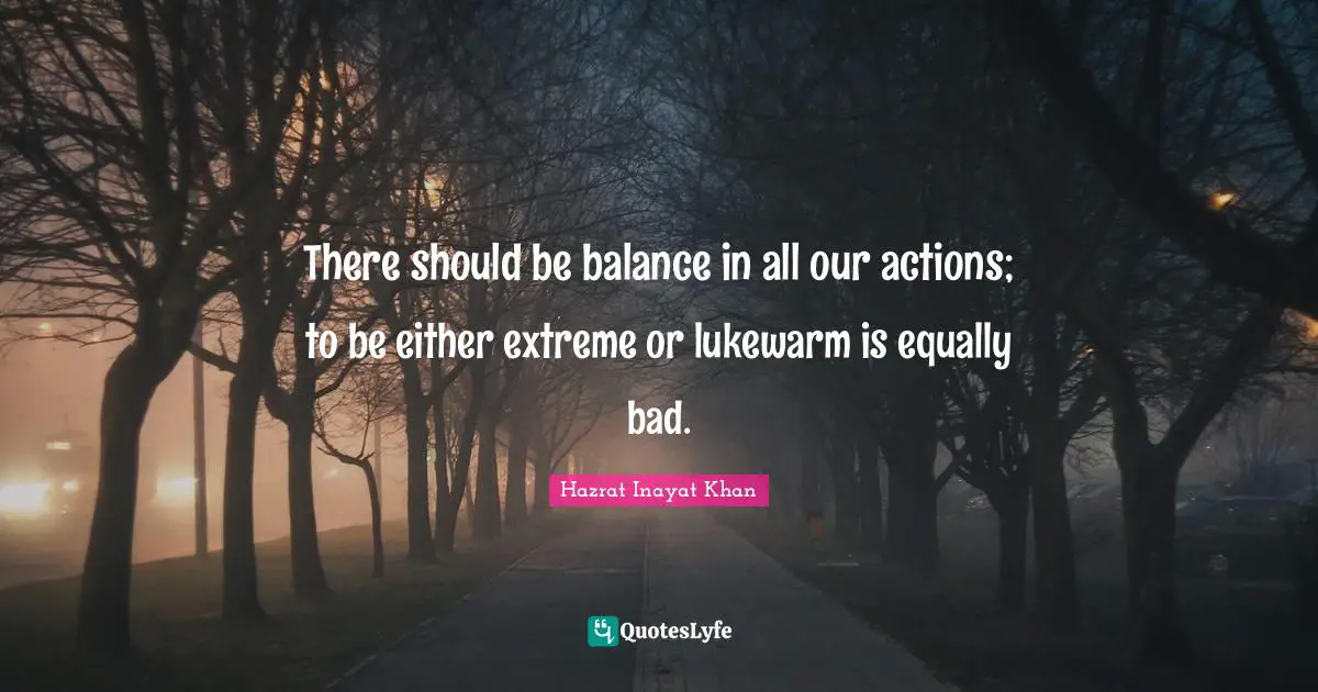 There should be balance in all our actions; to be either extreme or lukewarm is equally bad.