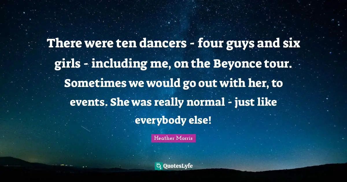 There were ten dancers - four guys and six girls - including me, on the Beyonce tour. Sometimes we would go out with her, to events. She was really normal - just like everybody else!