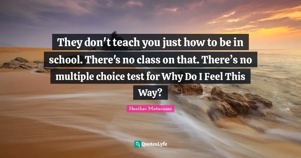 They don't teach you just how to be in school. There's no class on that. There’s no multiple choice test for Why Do I Feel This Way?
