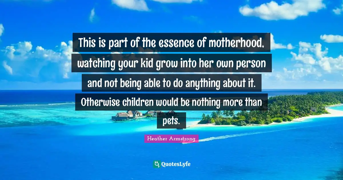 This is part of the essence of motherhood, watching your kid grow into her own person and not being able to do anything about it. Otherwise children would be nothing more than pets.