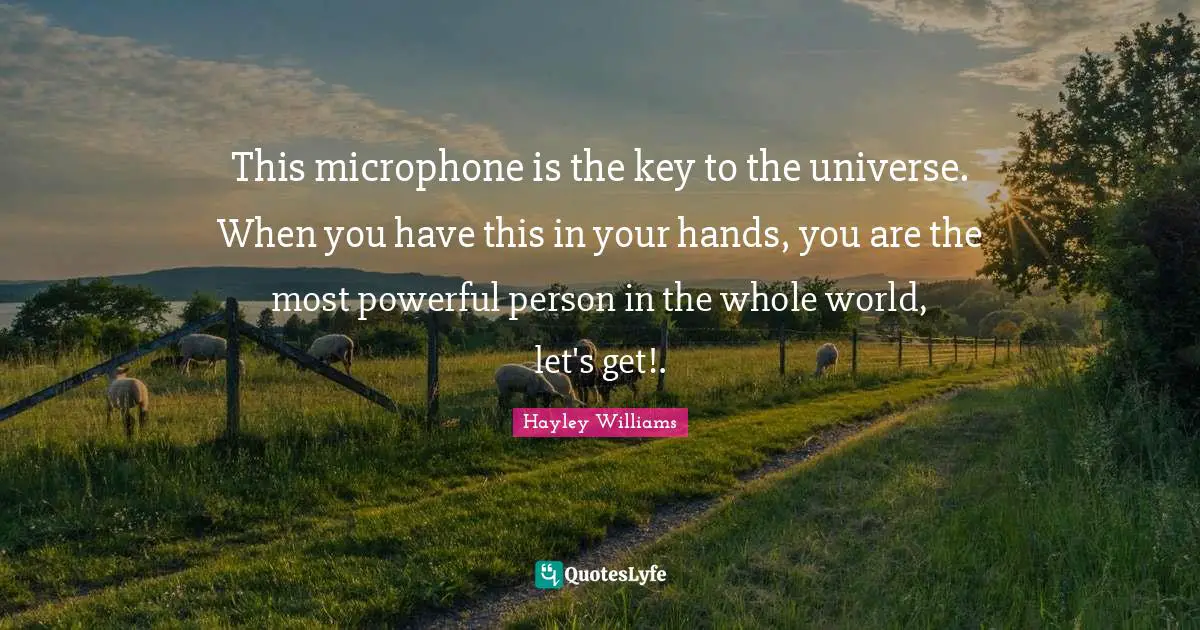 Hayley Williams Quotes: "This microphone is the key to the universe. When you have this in your hands, you are the most powerful person in the whole world, let's get!."