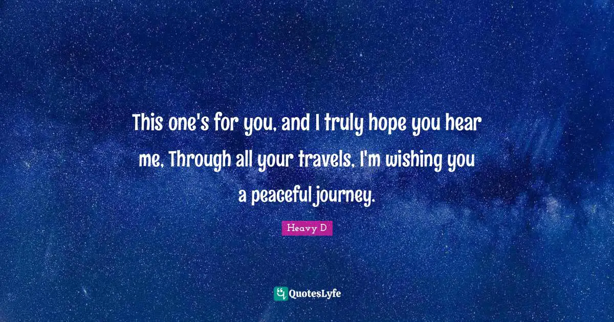 This one's for you, and I truly hope you hear me, Through all your travels, I'm wishing you a peaceful journey.