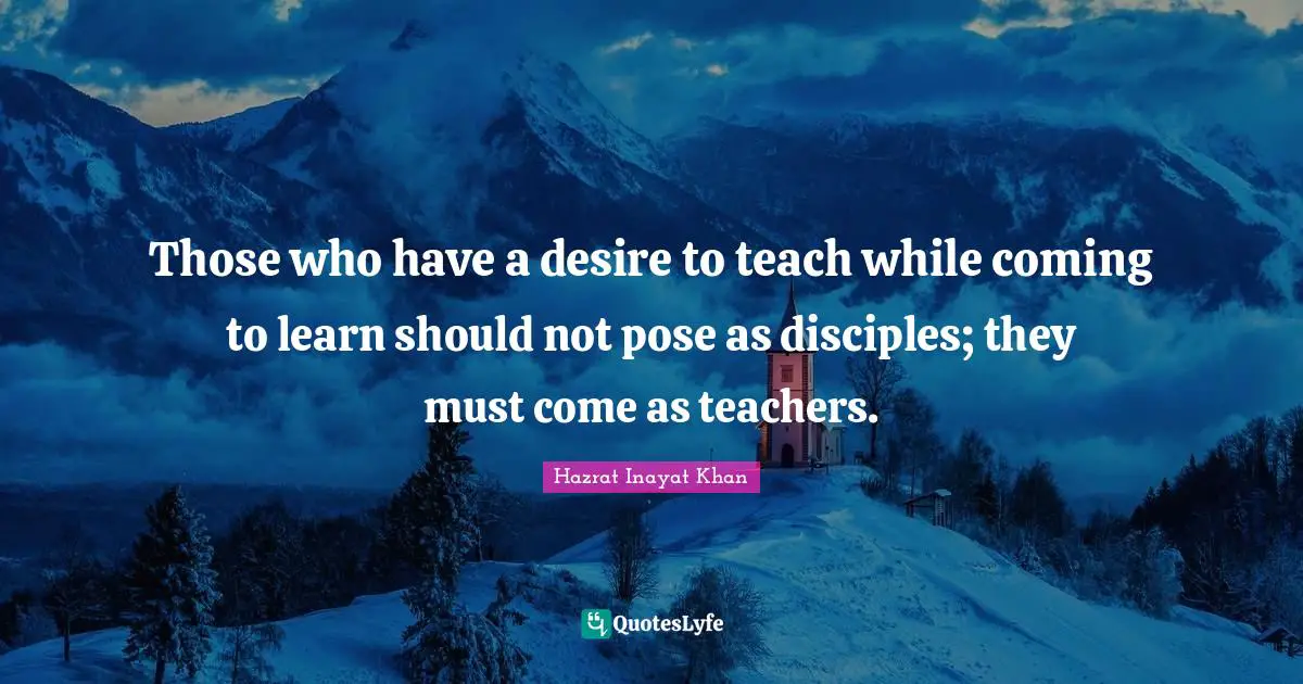 Those who have a desire to teach while coming to learn should not pose as disciples; they must come as teachers.