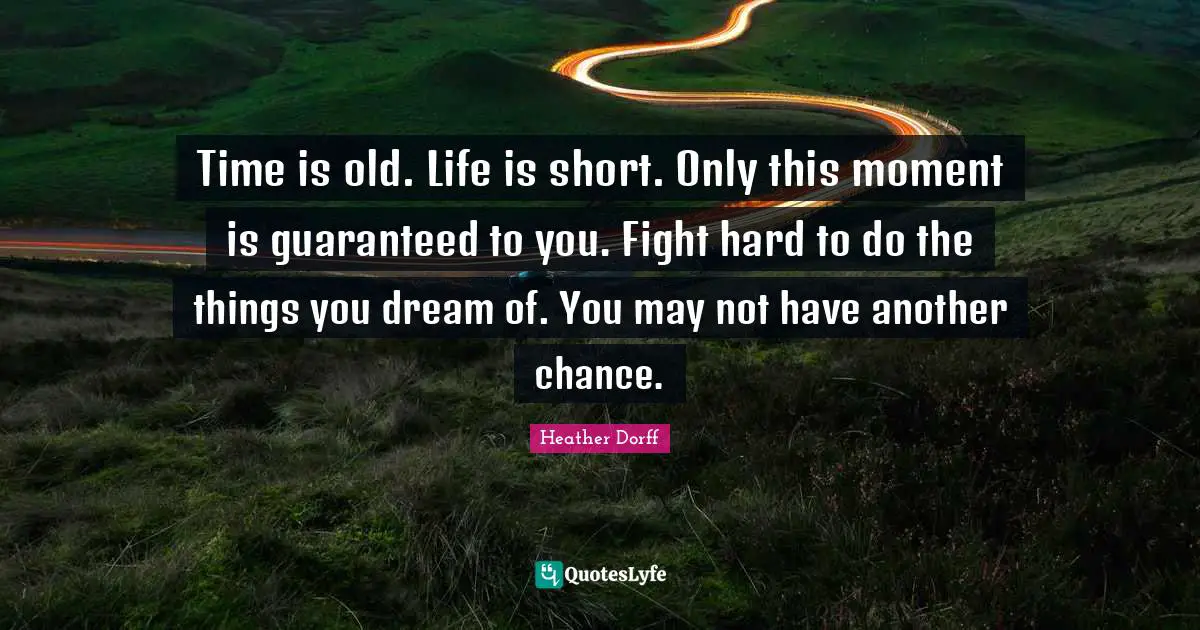 Time is old. Life is short. Only this moment is guaranteed to you. Fight hard to do the things you dream of. You may not have another chance.