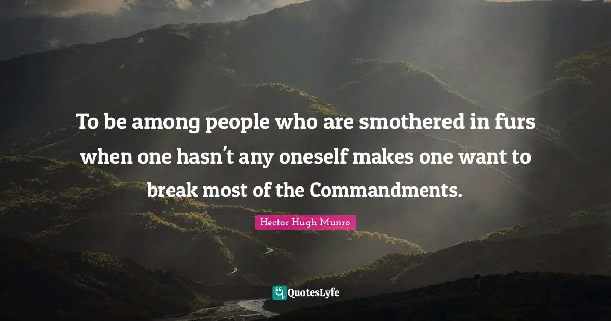 To be among people who are smothered in furs when one hasn't any oneself makes one want to break most of the Commandments.
