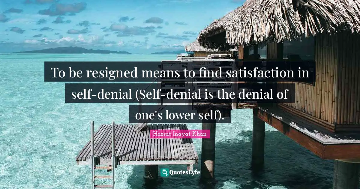 To be resigned means to find satisfaction in self-denial (Self-denial is the denial of one's lower self).