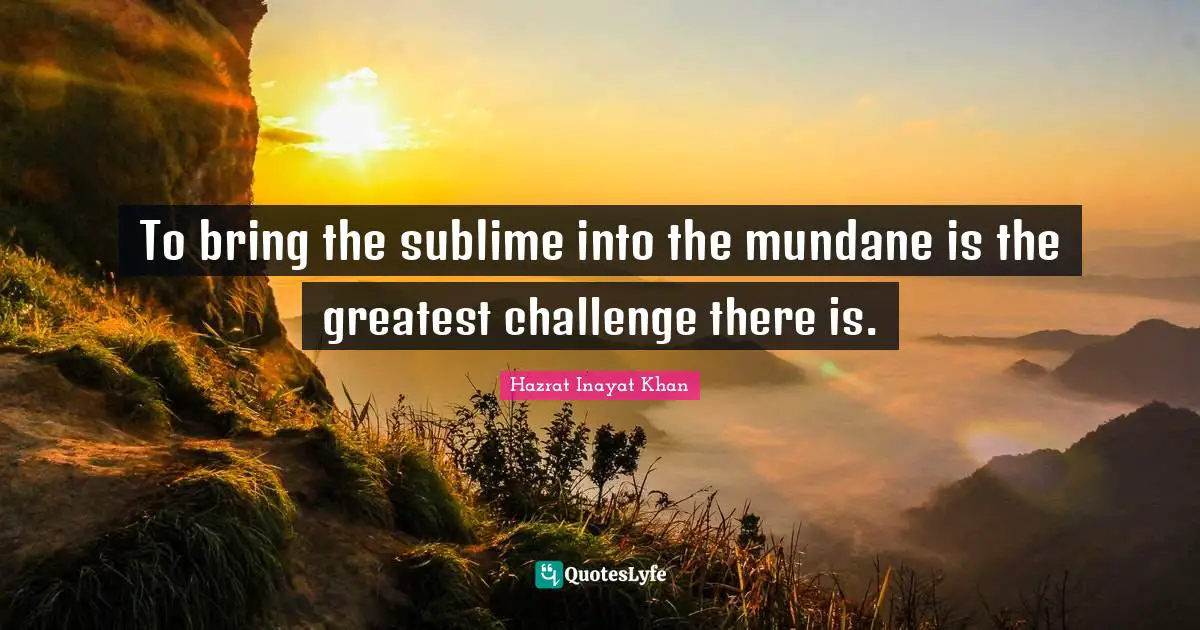 Mundane Quotes: "To bring the sublime into the mundane is the greatest challenge there is."
