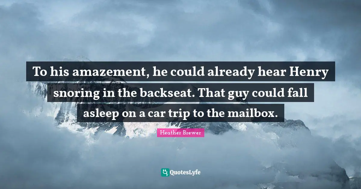 To his amazement, he could already hear Henry snoring in the backseat. That guy could fall asleep on a car trip to the mailbox.