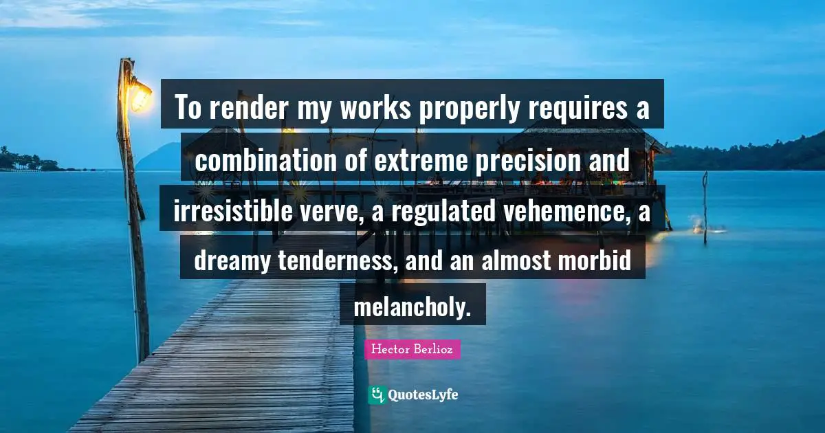 Tenderness Quotes: "To render my works properly requires a combination of extreme precision and irresistible verve, a regulated vehemence, a dreamy tenderness, and an almost morbid melancholy."