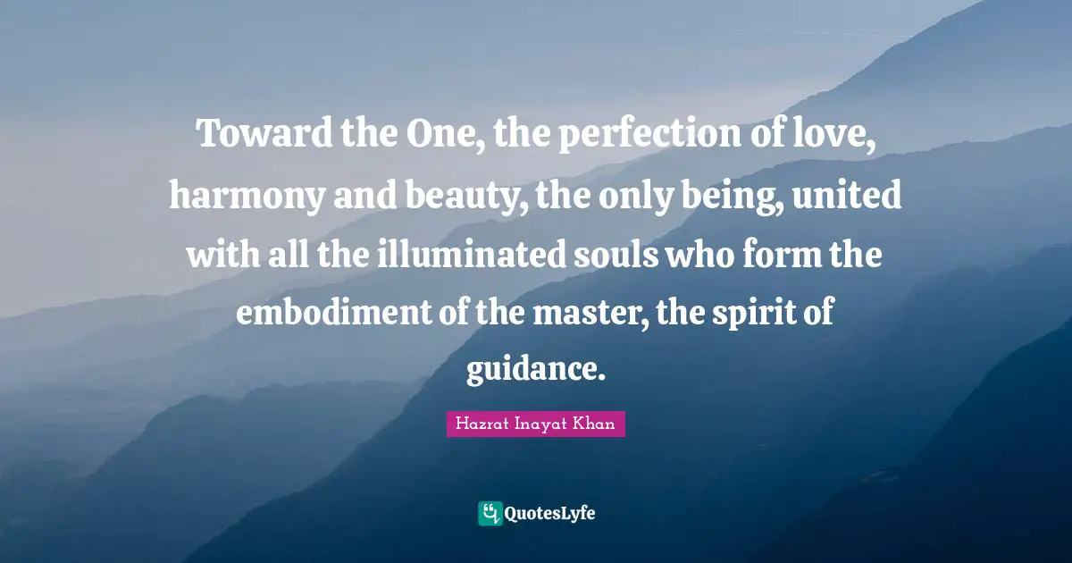 Toward the One, the perfection of love, harmony and beauty, the only being, united with all the illuminated souls who form the embodiment of the master, the spirit of guidance.