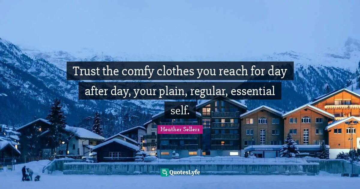 Trust the comfy clothes you reach for day after day, your plain, regular, essential self.