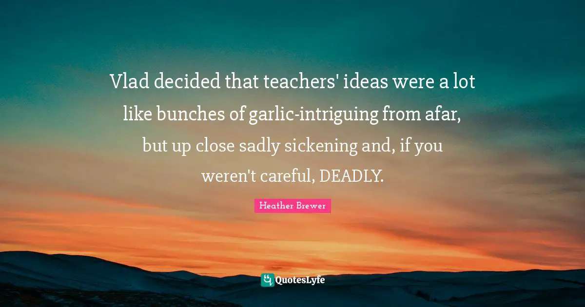 Vlad decided that teachers' ideas were a lot like bunches of garlic-intriguing from afar, but up close sadly sickening and, if you weren't careful, DEADLY.